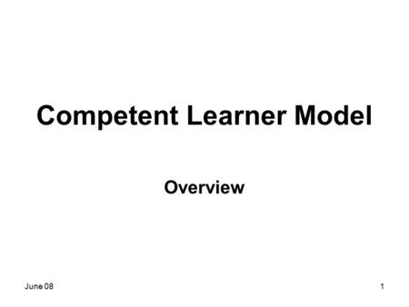 June 081 Competent Learner Model Overview. June 082 Today you will learn… What is the CLM What is the goal of the CLM What are the foundations of the.