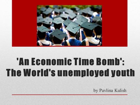 'An Economic Time Bomb': The World's unemployed youth by Pavlina Kulish.