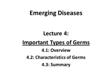 Emerging Diseases Lecture 4: Important Types of Germs 4.1: Overview 4.2: Characteristics of Germs 4.3: Summary.