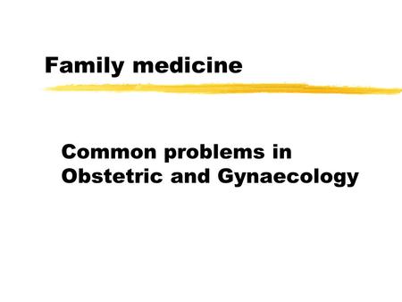 Family medicine Common problems in Obstetric and Gynaecology.