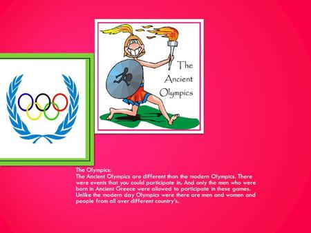 The Olympics: The Ancient Olympics are different than the modern Olympics. There were events that you could participate in. And only the men who were born.