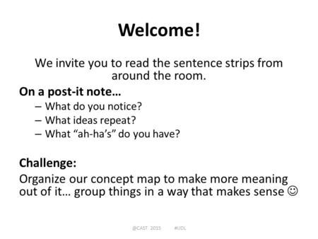 Welcome! We invite you to read the sentence strips from around the room. On a post-it note… – What do you notice? – What ideas repeat? – What “ah-ha’s”