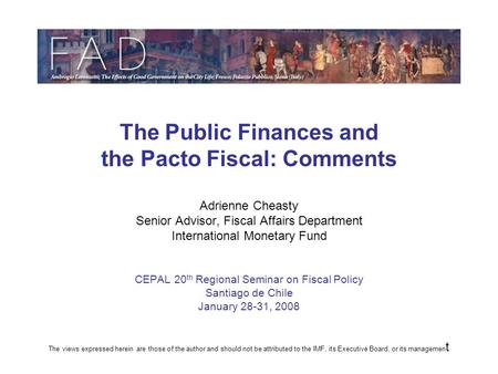 The Public Finances and the Pacto Fiscal: Comments Adrienne Cheasty Senior Advisor, Fiscal Affairs Department International Monetary Fund CEPAL 20 th Regional.