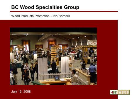 Wood Products Promotion – No Borders July 13, 2008 BC Wood Specialties Group.
