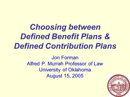 Choosing between Defined Benefit Plans & Defined Contribution Plans Jon Forman Alfred P. Murrah Professor of Law University of Oklahoma August 15, 2005.