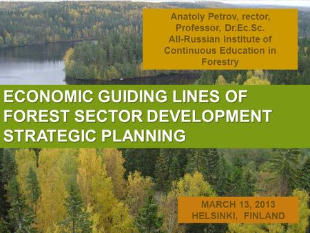 ECONOMIC GUIDING LINES OF FOREST SECTOR DEVELOPMENT STRATEGIC PLANNING Anatoly Petrov, rector, Professor, Dr.Ec.Sc. All-Russian Institute of Continuous.