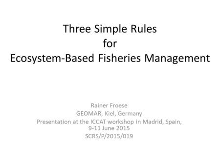 Three Simple Rules for Ecosystem-Based Fisheries Management Rainer Froese GEOMAR, Kiel, Germany Presentation at the ICCAT workshop in Madrid, Spain, 9-11.