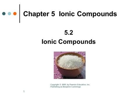 1 Chapter 5 Ionic Compounds 5.2 Ionic Compounds Copyright © 2008 by Pearson Education, Inc. Publishing as Benjamin Cummings.