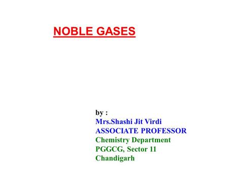 By : Mrs.Shashi Jit Virdi ASSOCIATE PROFESSOR Chemistry Department PGGCG, Sector 11 Chandigarh NOBLE GASES.
