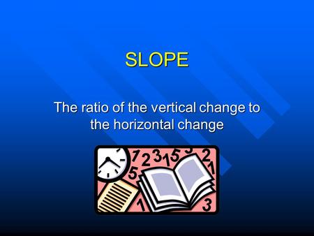 SLOPE The ratio of the vertical change to the horizontal change.
