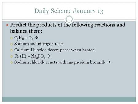 Daily Science January 13 Predict the products of the following reactions and balance them:  C 3 H 8 + O 2   Sodium and nitrogen react  Calcium Fluoride.