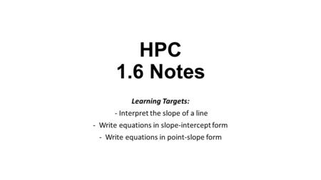 HPC 1.6 Notes Learning Targets: - Interpret the slope of a line - Write equations in slope-intercept form - Write equations in point-slope form.