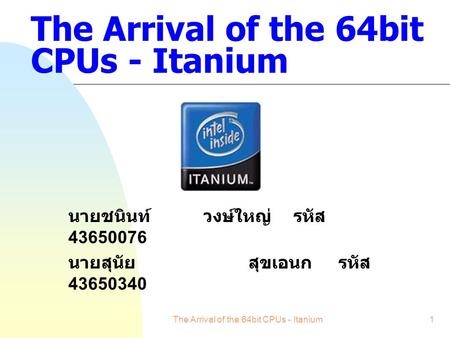 The Arrival of the 64bit CPUs - Itanium1 นายชนินท์วงษ์ใหญ่รหัส 43650076 นายสุนัยสุขเอนกรหัส 43650340.