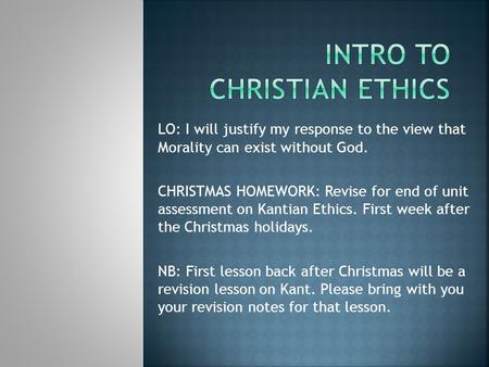 LO: I will justify my response to the view that Morality can exist without God. CHRISTMAS HOMEWORK: Revise for end of unit assessment on Kantian Ethics.