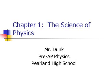 Chapter 1: The Science of Physics Mr. Dunk Pre-AP Physics Pearland High School.