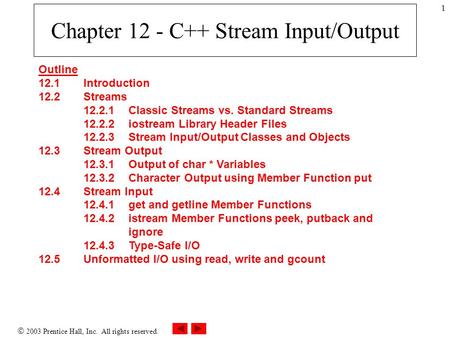  2003 Prentice Hall, Inc. All rights reserved. 1 Chapter 12 - C++ Stream Input/Output Outline 12.1 Introduction 12.2 Streams 12.2.1 Classic Streams vs.