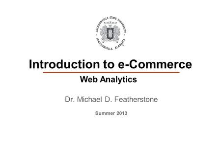 Dr. Michael D. Featherstone Summer 2013 Introduction to e-Commerce Web Analytics.