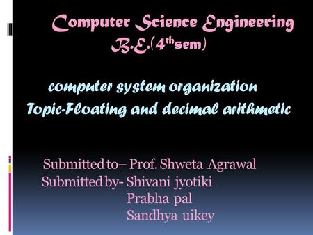 Computer Science Engineering B.E.(4 th sem) c omputer system organization Topic-Floating and decimal arithmetic S ubmitted to– Prof. Shweta Agrawal Submitted.