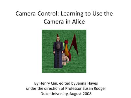 Camera Control: Learning to Use the Camera in Alice By Henry Qin, edited by Jenna Hayes under the direction of Professor Susan Rodger Duke University,