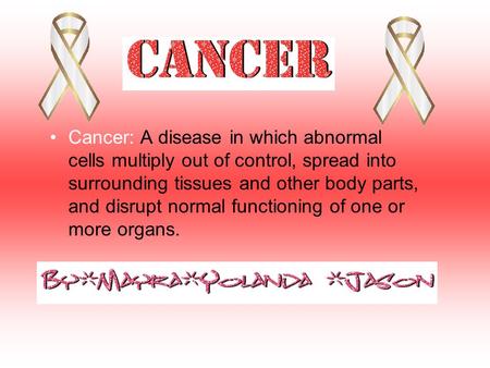 Cancer: A disease in which abnormal cells multiply out of control, spread into surrounding tissues and other body parts, and disrupt normal functioning.