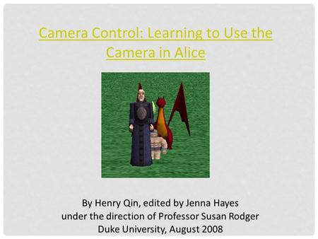 Camera Control: Learning to Use the Camera in Alice By Henry Qin, edited by Jenna Hayes under the direction of Professor Susan Rodger Duke University,