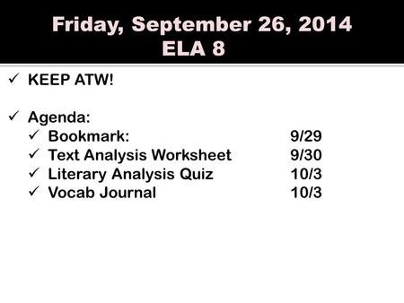 Friday, September 26, 2014 ELA 8 KEEP ATW! Agenda: Bookmark:9/29 Text Analysis Worksheet9/30 Literary Analysis Quiz 10/3 Vocab Journal10/3.