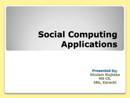 Social Computing Applications Presented by; Ghulam Mujtaba MS CS, IBA, Karachi.