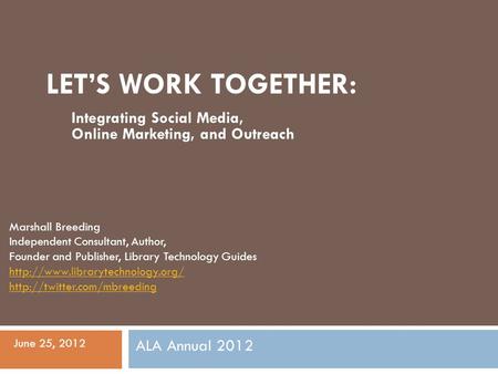 LET’S WORK TOGETHER: Integrating Social Media, Online Marketing, and Outreach ALA Annual 2012 June 25, 2012 Marshall Breeding Independent Consultant, Author,