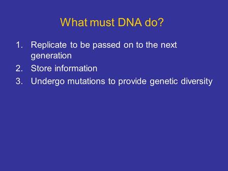 What must DNA do? 1.Replicate to be passed on to the next generation 2.Store information 3.Undergo mutations to provide genetic diversity.