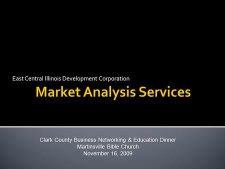 East Central Illinois Development Corporation Clark County Business Networking & Education Dinner Martinsville Bible Church November 16, 2009.