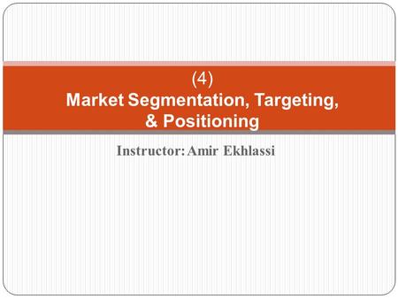 Instructor: Amir Ekhlassi (4) Market Segmentation, Targeting, & Positioning.