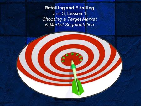 Retailing and E-tailing Unit 3, Lesson 1 Choosing a Target Market & Market Segmentation.