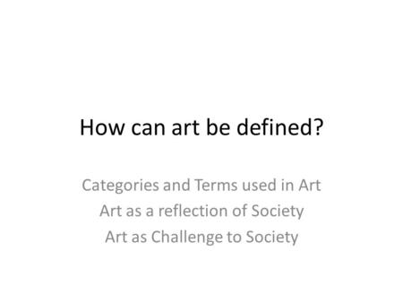 How can art be defined? Categories and Terms used in Art Art as a reflection of Society Art as Challenge to Society.