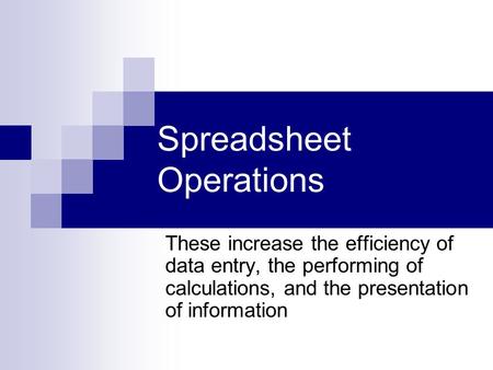 Spreadsheet Operations These increase the efficiency of data entry, the performing of calculations, and the presentation of information.