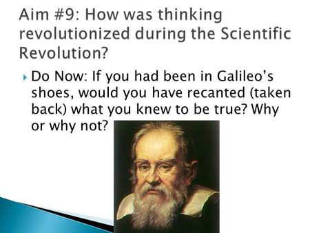  Do Now: If you had been in Galileo’s shoes, would you have recanted (taken back) what you knew to be true? Why or why not?