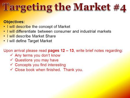 Objectives: I will describe the concept of Market I will differentiate between consumer and industrial markets I will describe Market Share I will define.