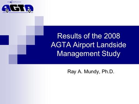 Results of the 2008 AGTA Airport Landside Management Study Ray A. Mundy, Ph.D.