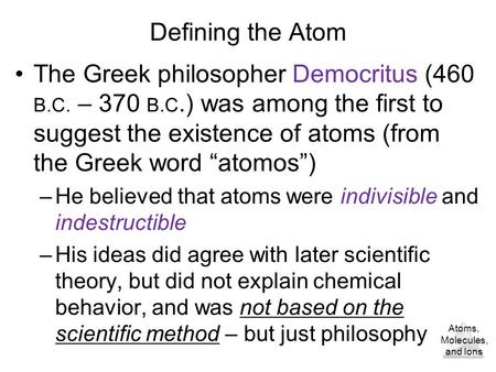 Atoms, Molecules, and Ions Defining the Atom The Greek philosopher Democritus (460 B.C. – 370 B.C.) was among the first to suggest the existence of atoms.