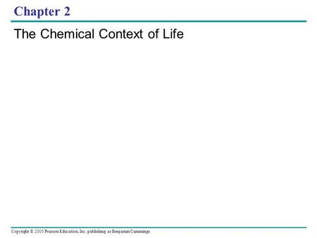 Copyright © 2005 Pearson Education, Inc. publishing as Benjamin Cummings Chapter 2 The Chemical Context of Life.