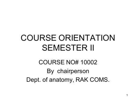 1 COURSE ORIENTATION SEMESTER II COURSE NO# 10002 By chairperson Dept. of anatomy, RAK COMS.