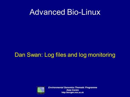 Environmental Genomics Thematic Programme Data Centre  Advanced Bio-Linux Dan Swan: Log files and log monitoring.