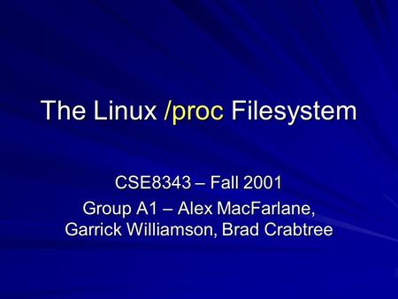 The Linux /proc Filesystem CSE8343 – Fall 2001 Group A1 – Alex MacFarlane, Garrick Williamson, Brad Crabtree.