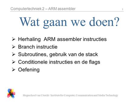 Computertechniek 2 – ARM assembler Hogeschool van Utrecht / Institute for Computer, Communication and Media Technology 1  Herhaling ARM assembler instructies.