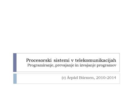 Procesorski sistemi v telekomunikacijah Programiranje, prevajanje in izvajanje programov (c) Árpád Bűrmen, 2010-2014.