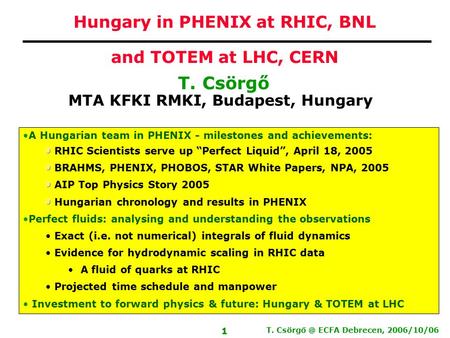 T. ECFA Debrecen, 2006/10/06 1 T. Csörgő MTA KFKI RMKI, Budapest, Hungary Hungary in PHENIX at RHIC, BNL and TOTEM at LHC, CERN A Hungarian team.