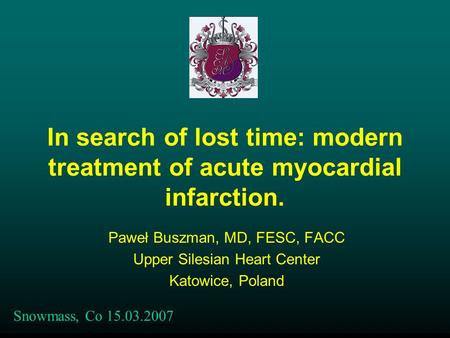 In search of lost time: modern treatment of acute myocardial infarction. Paweł Buszman, MD, FESC, FACC Upper Silesian Heart Center Katowice, Poland Snowmass,