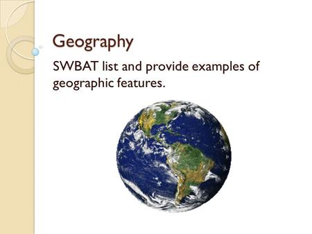 Geography SWBAT list and provide examples of geographic features.