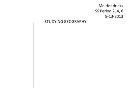 Mr. Hendricks SS Period 2, 4, 6 8-13-2013 STUDYING GEOGRAPHY.
