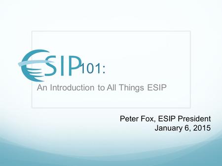 101: An Introduction to All Things ESIP Peter Fox, ESIP President January 6, 2015.