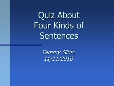 Quiz About Four Kinds of Sentences Tammy Gintz 11/11/2010.
